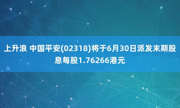 上升浪 中国平安(02318)将于6月30日派发末期股息每股1.76266港元