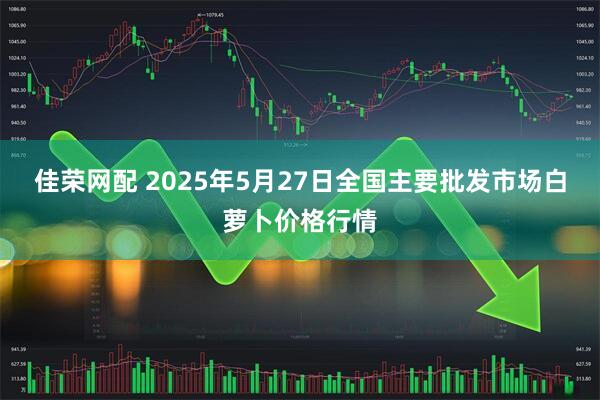佳荣网配 2025年5月27日全国主要批发市场白萝卜价格行情