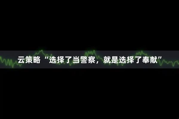 云策略 “选择了当警察，就是选择了奉献”