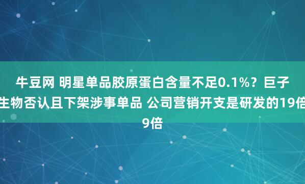 牛豆网 明星单品胶原蛋白含量不足0.1%？巨子生物否认且下架涉事单品 公司营销开支是研发的19倍