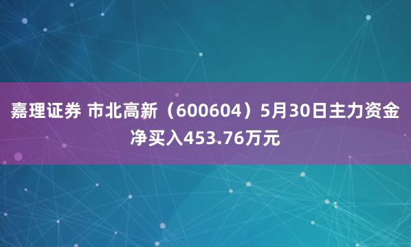 嘉理证券 市北高新（600604）5月30日主力资金净买入453.76万元