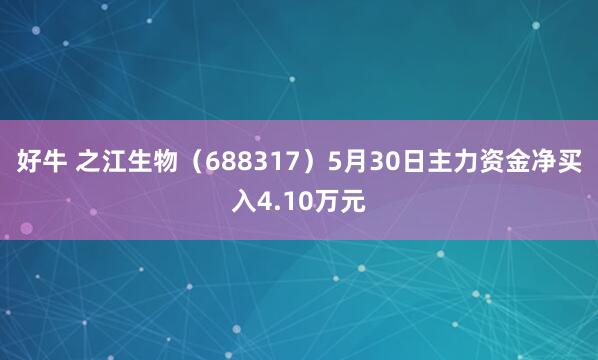 好牛 之江生物（688317）5月30日主力资金净买入4.10万元