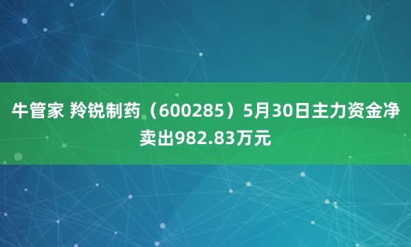 牛管家 羚锐制药（600285）5月30日主力资金净卖出982.83万元