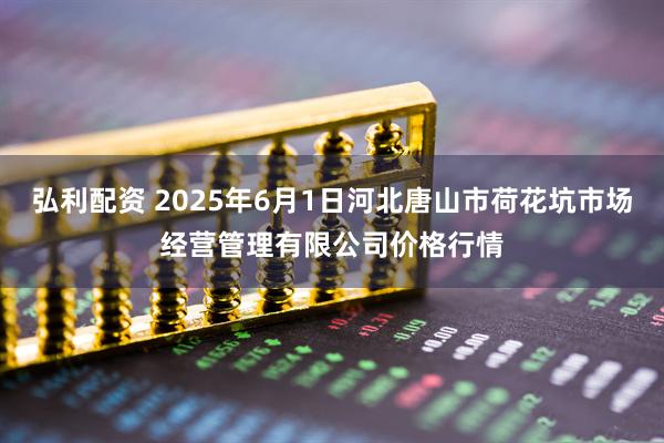 弘利配资 2025年6月1日河北唐山市荷花坑市场经营管理有限公司价格行情