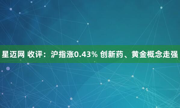 星迈网 收评：沪指涨0.43% 创新药、黄金概念走强
