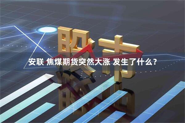 安联 焦煤期货突然大涨 发生了什么？