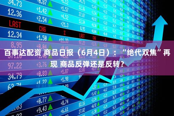 百事达配资 商品日报（6月4日）：“绝代双焦”再现 商品反弹还是反转？