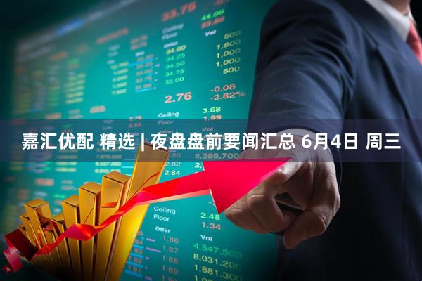 嘉汇优配 精选 | 夜盘盘前要闻汇总 6月4日 周三