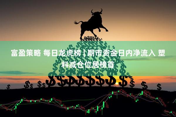 富盈策略 每日龙虎榜 | 期市资金日内净流入 塑料减仓位居榜首