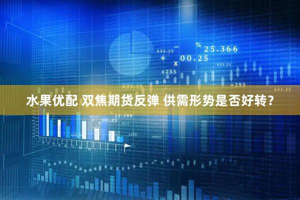 水果优配 双焦期货反弹 供需形势是否好转？