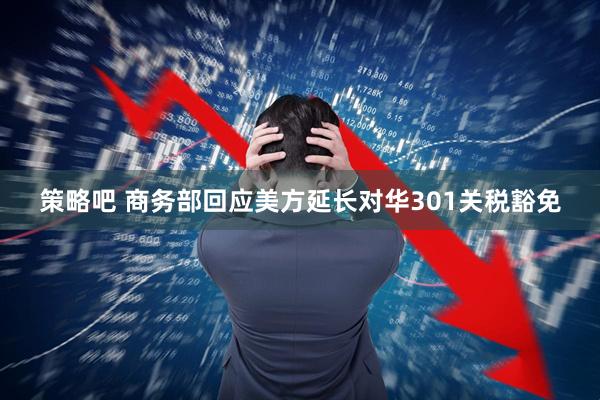 策略吧 商务部回应美方延长对华301关税豁免