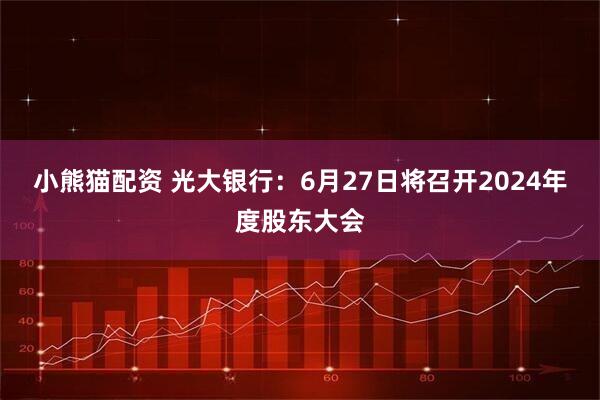 小熊猫配资 光大银行：6月27日将召开2024年度股东大会