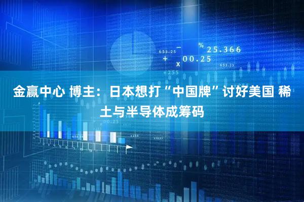 金赢中心 博主：日本想打“中国牌”讨好美国 稀土与半导体成筹码