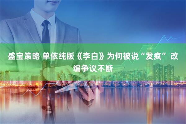 盛宝策略 单依纯版《李白》为何被说“发疯” 改编争议不断