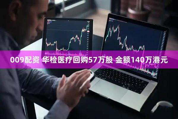 009配资 华检医疗回购57万股 金额140万港元