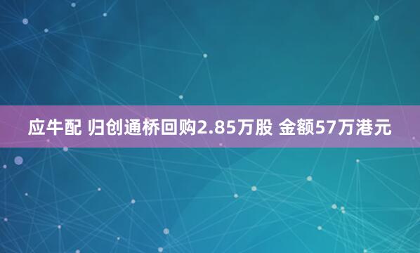 应牛配 归创通桥回购2.85万股 金额57万港元