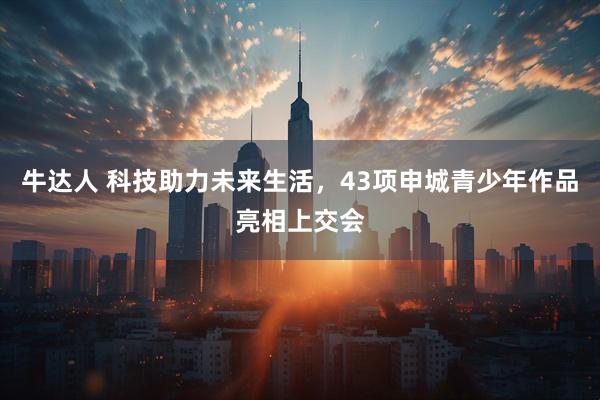 牛达人 科技助力未来生活，43项申城青少年作品亮相上交会