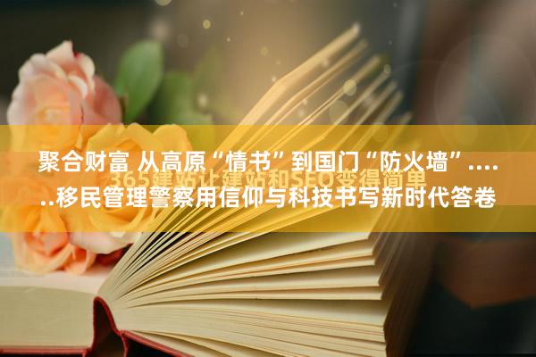 聚合财富 从高原“情书”到国门“防火墙”......移民管理警察用信仰与科技书写新时代答卷