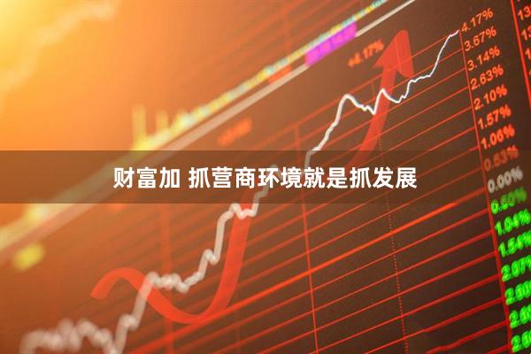 财富加 抓营商环境就是抓发展