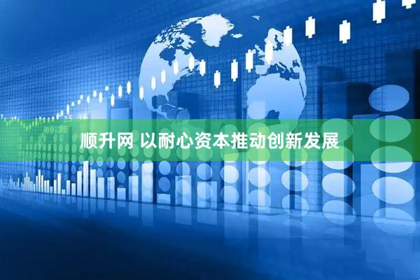 顺升网 以耐心资本推动创新发展