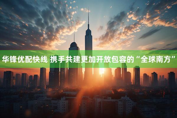 华锋优配快线 携手共建更加开放包容的“全球南方”