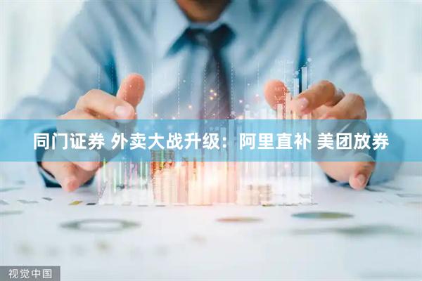 同门证券 外卖大战升级：阿里直补 美团放券