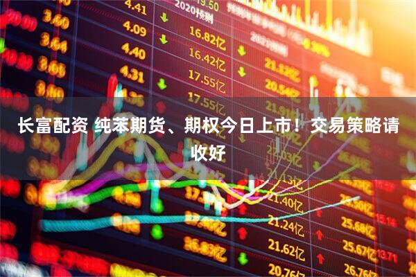 长富配资 纯苯期货、期权今日上市！交易策略请收好