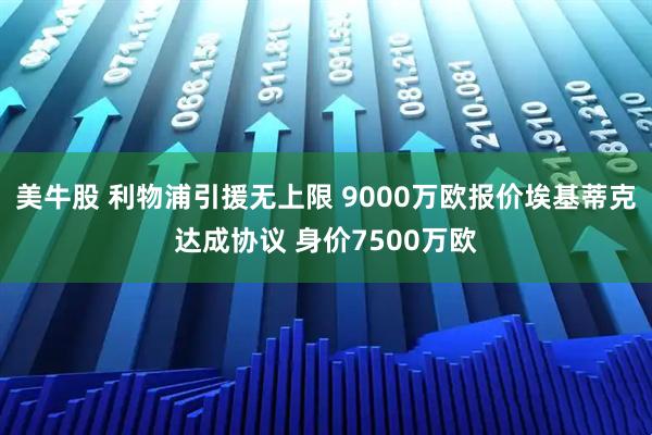 美牛股 利物浦引援无上限 9000万欧报价埃基蒂克达成协议 身价7500万欧