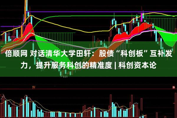 倍顺网 对话清华大学田轩：股债“科创板”互补发力，提升服务科创的精准度 | 科创资本论