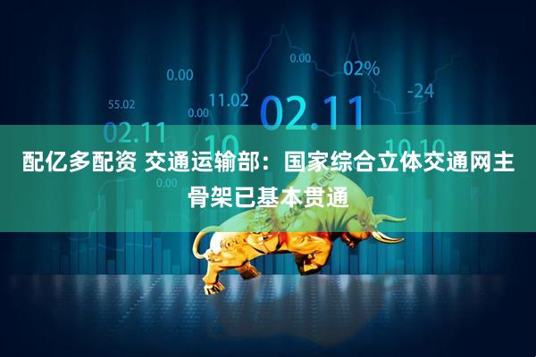 配亿多配资 交通运输部：国家综合立体交通网主骨架已基本贯通