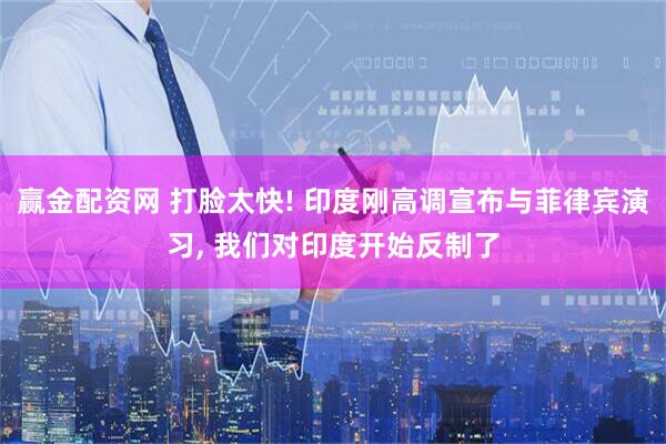 赢金配资网 打脸太快! 印度刚高调宣布与菲律宾演习, 我们对印度开始反制了