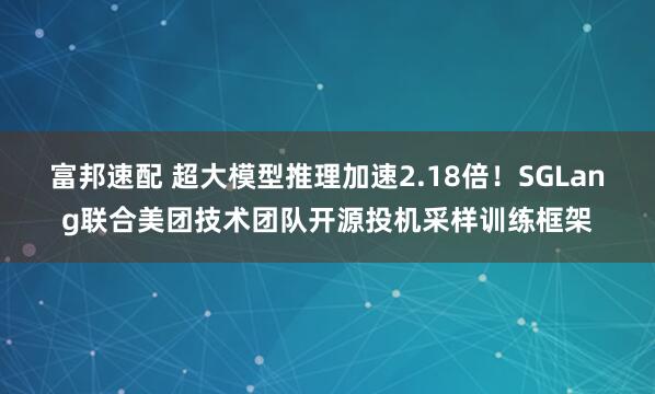 富邦速配 超大模型推理加速2.18倍！SGLang联合美团技术团队开源投机采样训练框架