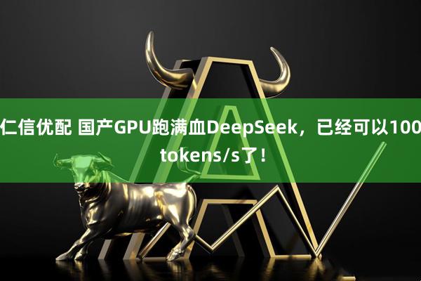 仁信优配 国产GPU跑满血DeepSeek，已经可以100 tokens/s了！