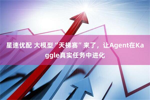星速优配 大模型“天梯赛”来了，让Agent在Kaggle真实任务中进化
