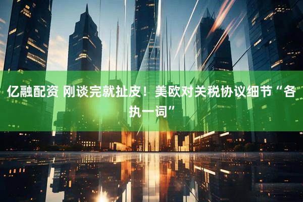 亿融配资 刚谈完就扯皮！美欧对关税协议细节“各执一词”