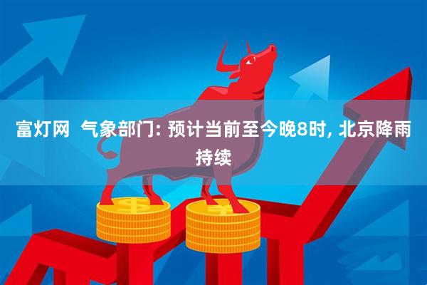 富灯网  气象部门: 预计当前至今晚8时, 北京降雨持续