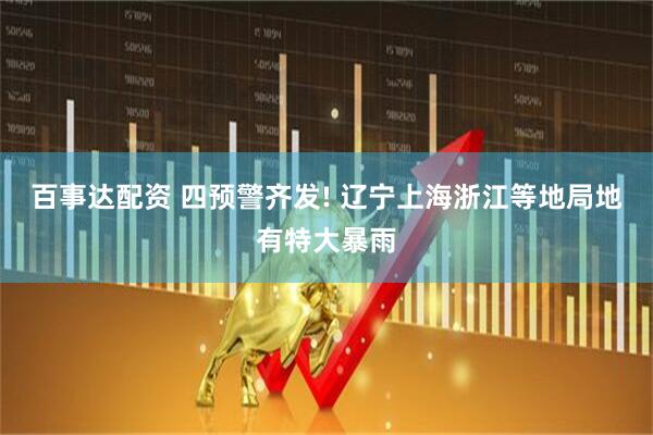 百事达配资 四预警齐发! 辽宁上海浙江等地局地有特大暴雨