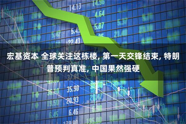 宏基资本 全球关注这栋楼, 第一天交锋结束, 特朗普预判真准, 中国果然强硬