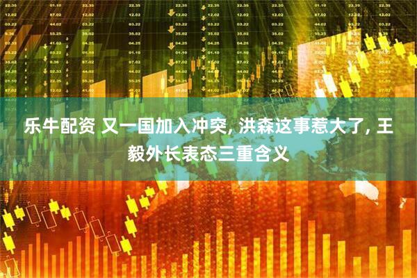 乐牛配资 又一国加入冲突, 洪森这事惹大了, 王毅外长表态三重含义