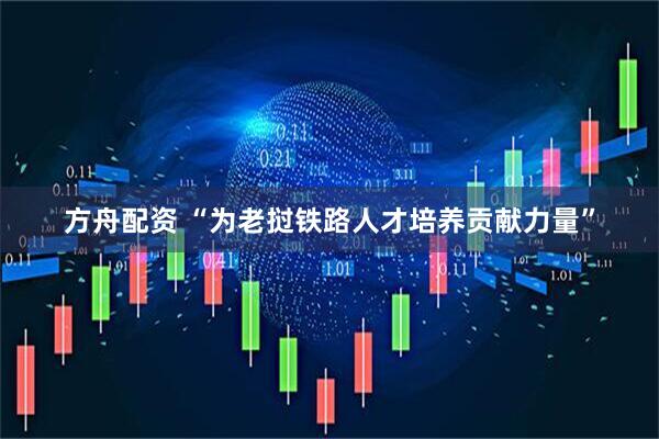 方舟配资 “为老挝铁路人才培养贡献力量”