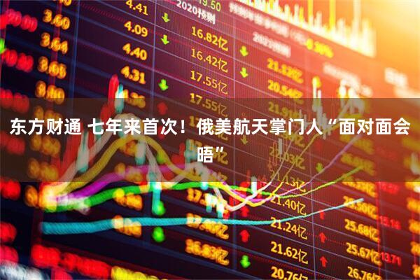 东方财通 七年来首次！俄美航天掌门人“面对面会晤”