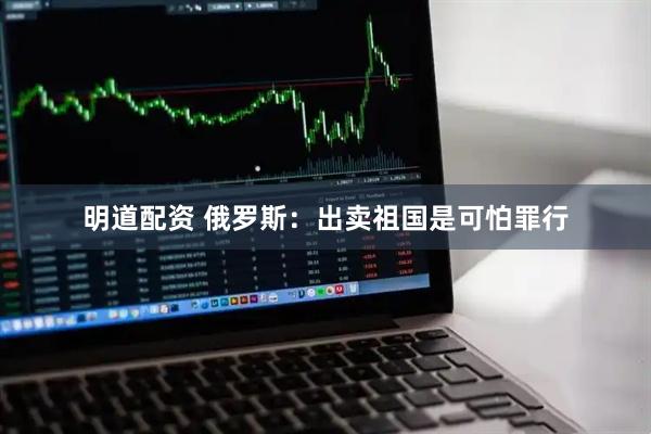 明道配资 俄罗斯：出卖祖国是可怕罪行