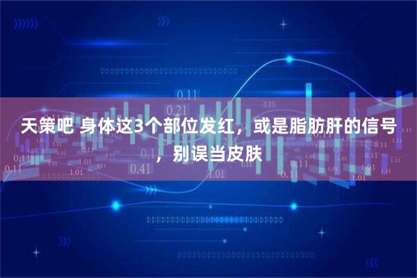 天策吧 身体这3个部位发红，或是脂肪肝的信号，别误当皮肤