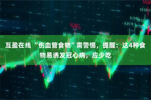 互盈在线 “伤血管食物”需警惕，提醒：这4种食物易诱发冠心病，应少吃