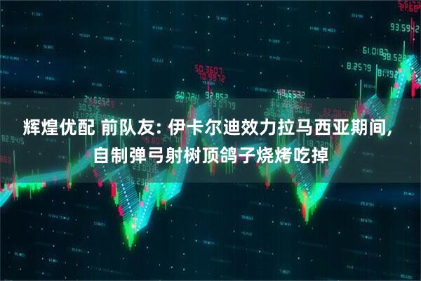 辉煌优配 前队友: 伊卡尔迪效力拉马西亚期间, 自制弹弓射树顶鸽子烧烤吃掉