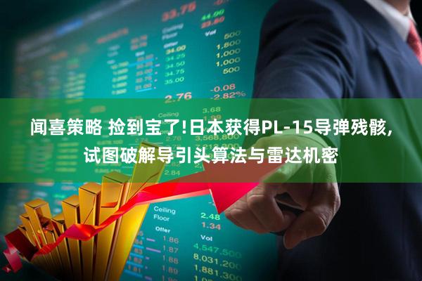 闻喜策略 捡到宝了!日本获得PL-15导弹残骸,试图破解导引头算法与雷达机密
