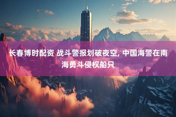 长春博时配资 战斗警报划破夜空, 中国海警在南海勇斗侵权船只