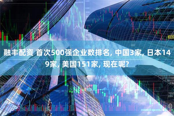 融丰配资 首次500强企业数排名, 中国3家, 日本149家, 美国151家, 现在呢?