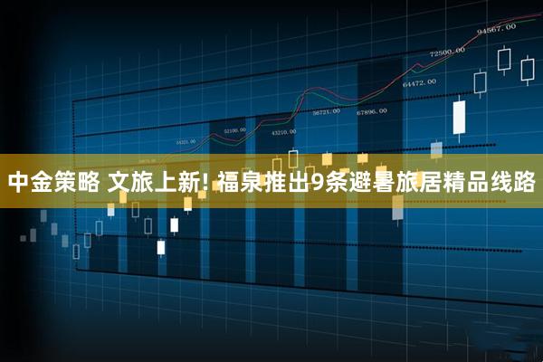 中金策略 文旅上新! 福泉推出9条避暑旅居精品线路