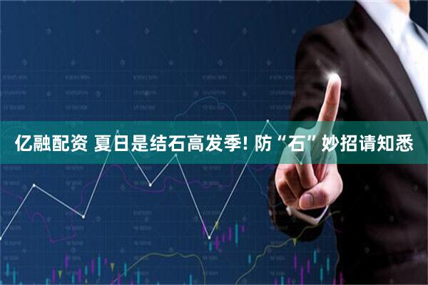亿融配资 夏日是结石高发季! 防“石”妙招请知悉